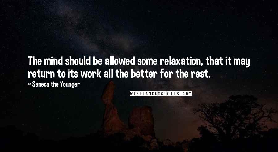 Seneca The Younger Quotes: The mind should be allowed some relaxation, that it may return to its work all the better for the rest.