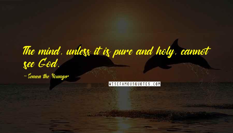 Seneca The Younger Quotes: The mind, unless it is pure and holy, cannot see God.