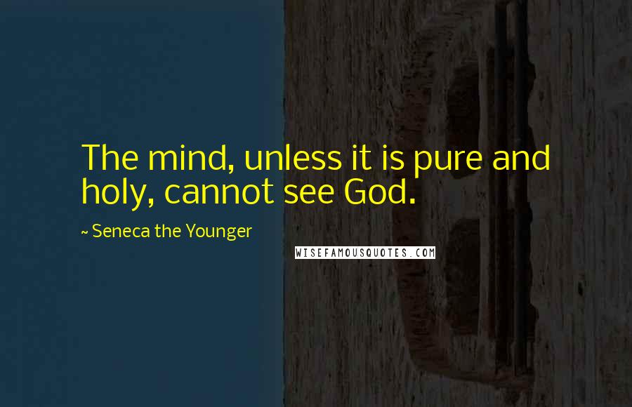 Seneca The Younger Quotes: The mind, unless it is pure and holy, cannot see God.