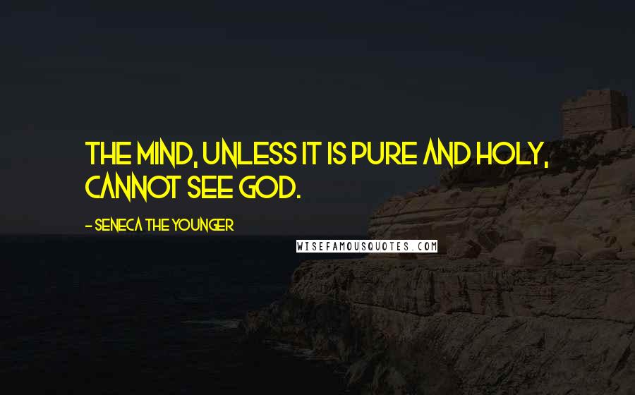 Seneca The Younger Quotes: The mind, unless it is pure and holy, cannot see God.