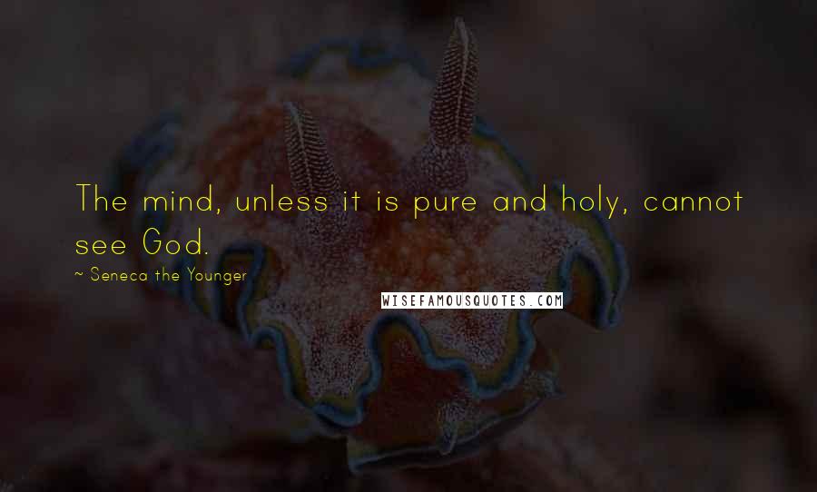 Seneca The Younger Quotes: The mind, unless it is pure and holy, cannot see God.