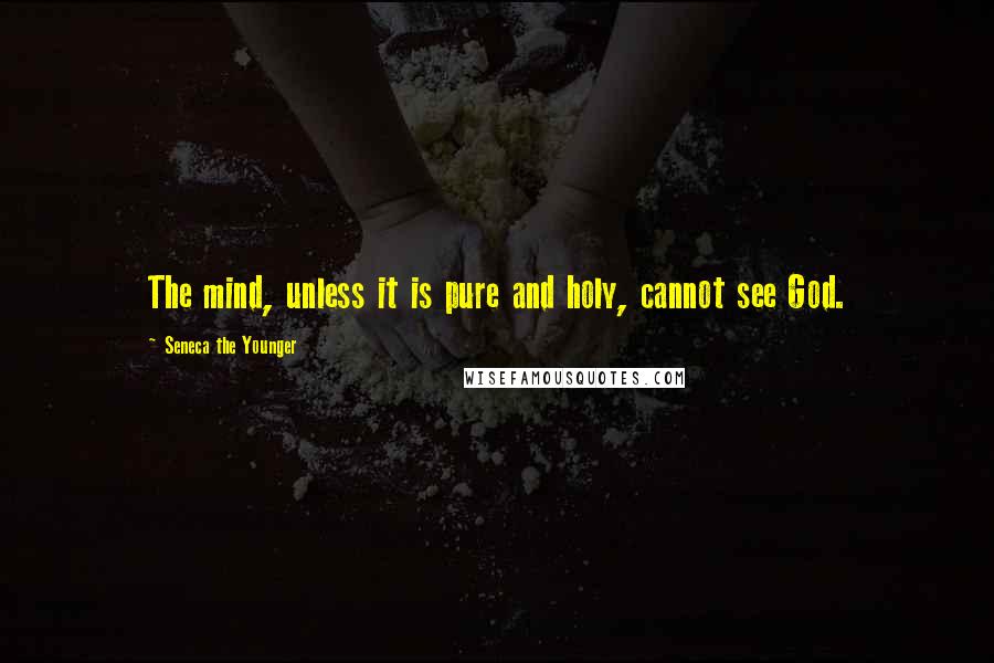 Seneca The Younger Quotes: The mind, unless it is pure and holy, cannot see God.