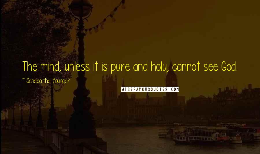 Seneca The Younger Quotes: The mind, unless it is pure and holy, cannot see God.