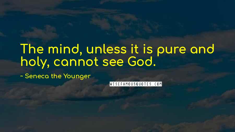 Seneca The Younger Quotes: The mind, unless it is pure and holy, cannot see God.