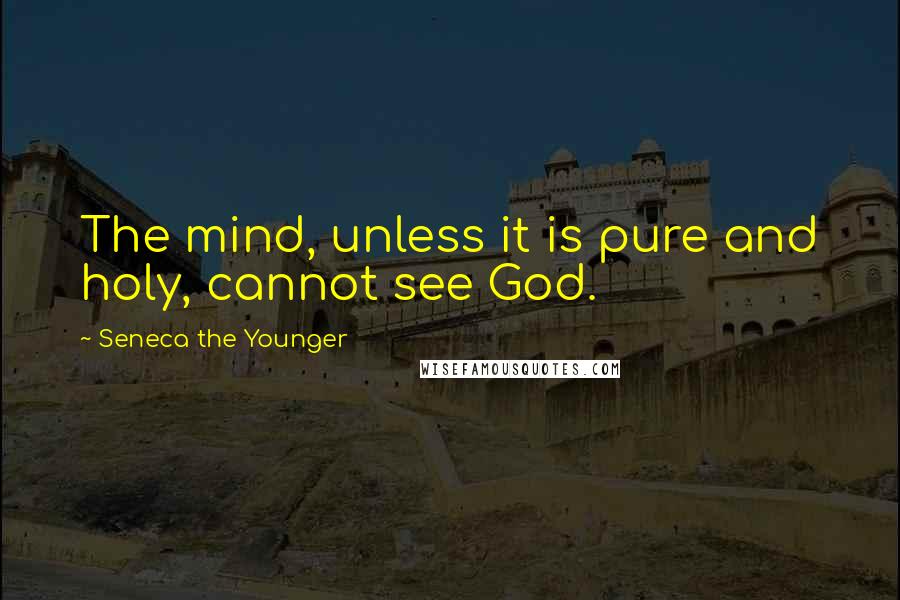 Seneca The Younger Quotes: The mind, unless it is pure and holy, cannot see God.