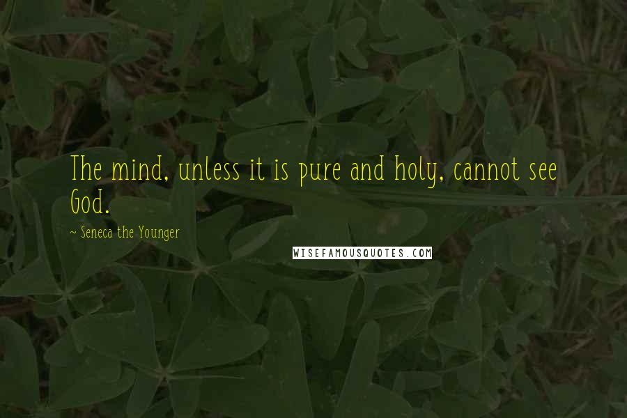 Seneca The Younger Quotes: The mind, unless it is pure and holy, cannot see God.