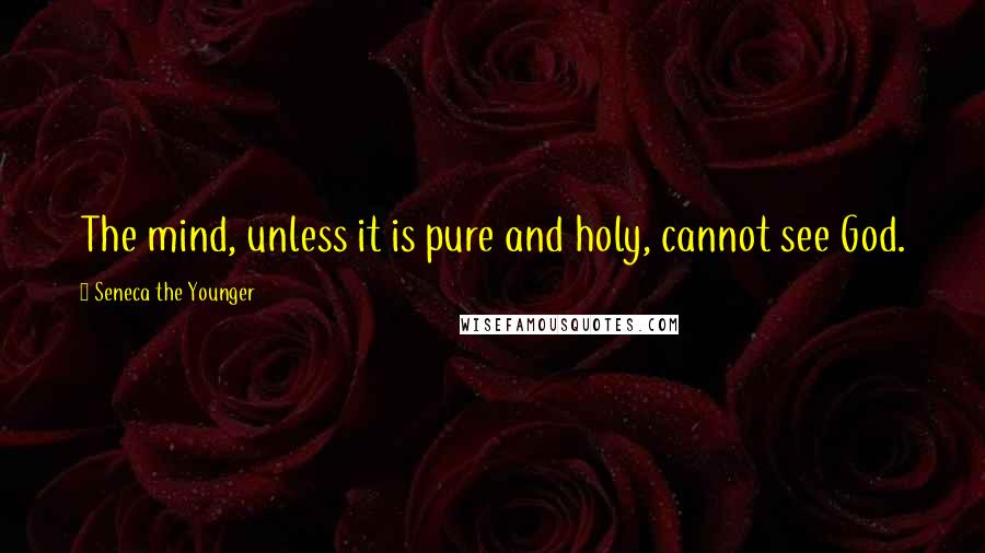 Seneca The Younger Quotes: The mind, unless it is pure and holy, cannot see God.