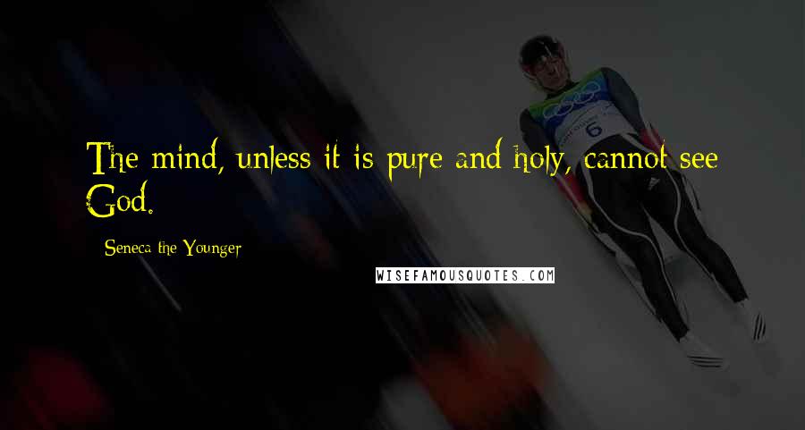 Seneca The Younger Quotes: The mind, unless it is pure and holy, cannot see God.