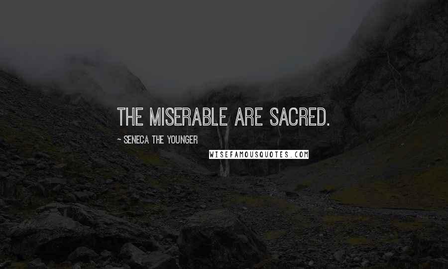 Seneca The Younger Quotes: The miserable are sacred.