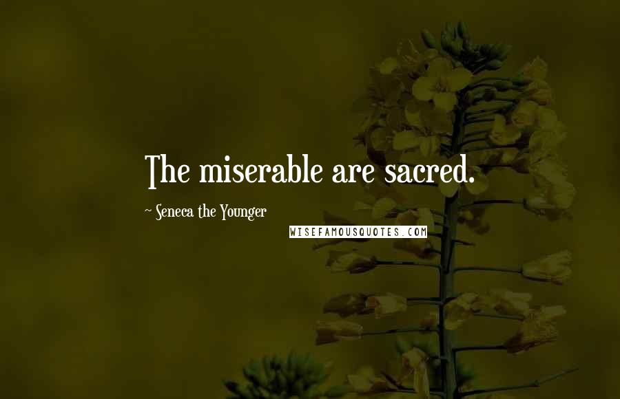 Seneca The Younger Quotes: The miserable are sacred.