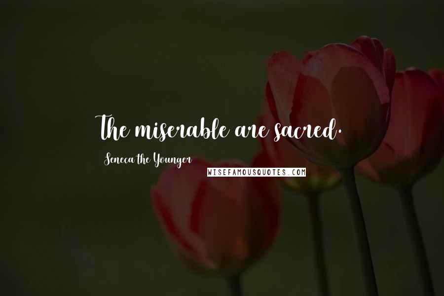 Seneca The Younger Quotes: The miserable are sacred.