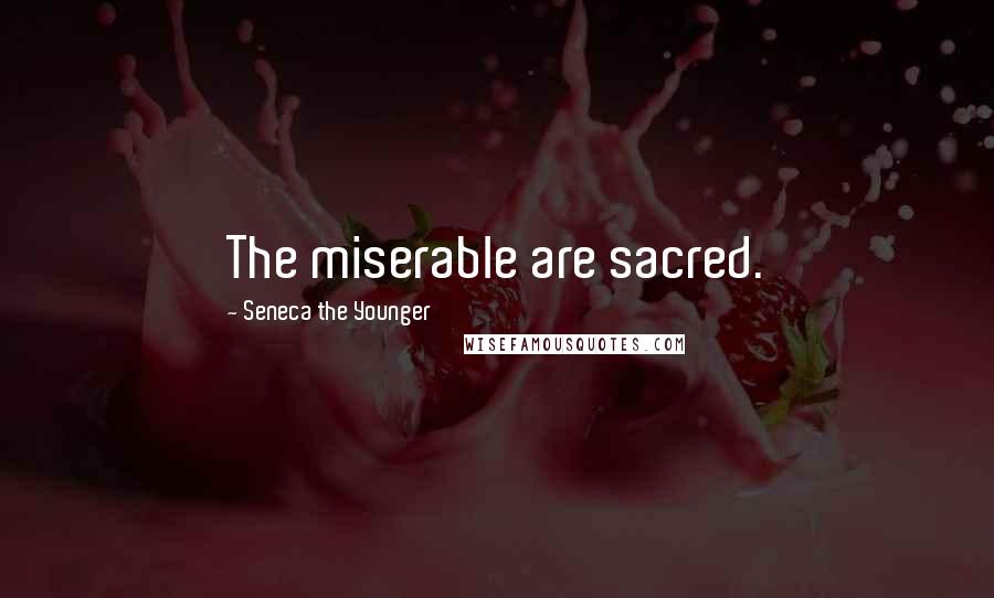 Seneca The Younger Quotes: The miserable are sacred.