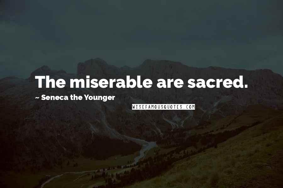 Seneca The Younger Quotes: The miserable are sacred.