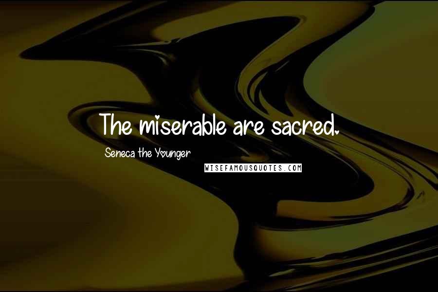 Seneca The Younger Quotes: The miserable are sacred.