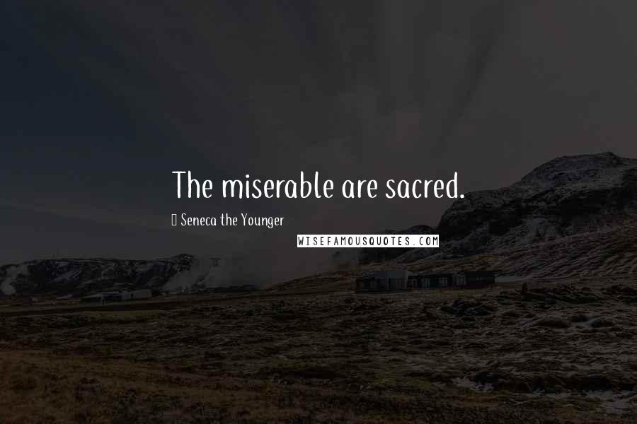 Seneca The Younger Quotes: The miserable are sacred.