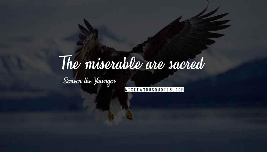 Seneca The Younger Quotes: The miserable are sacred.