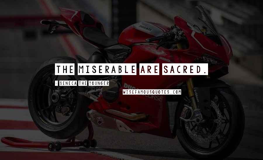 Seneca The Younger Quotes: The miserable are sacred.