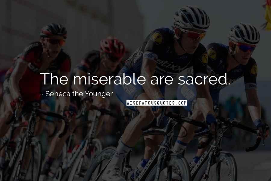 Seneca The Younger Quotes: The miserable are sacred.