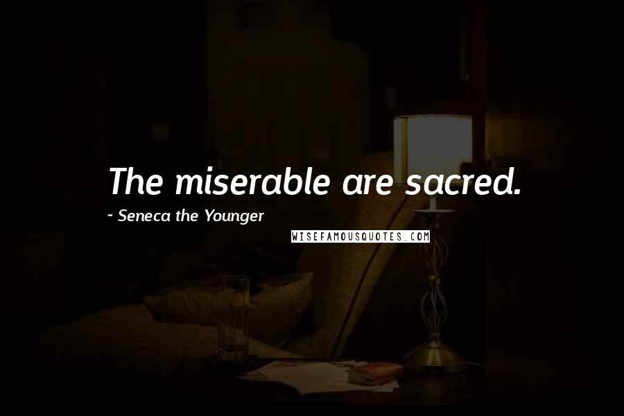 Seneca The Younger Quotes: The miserable are sacred.