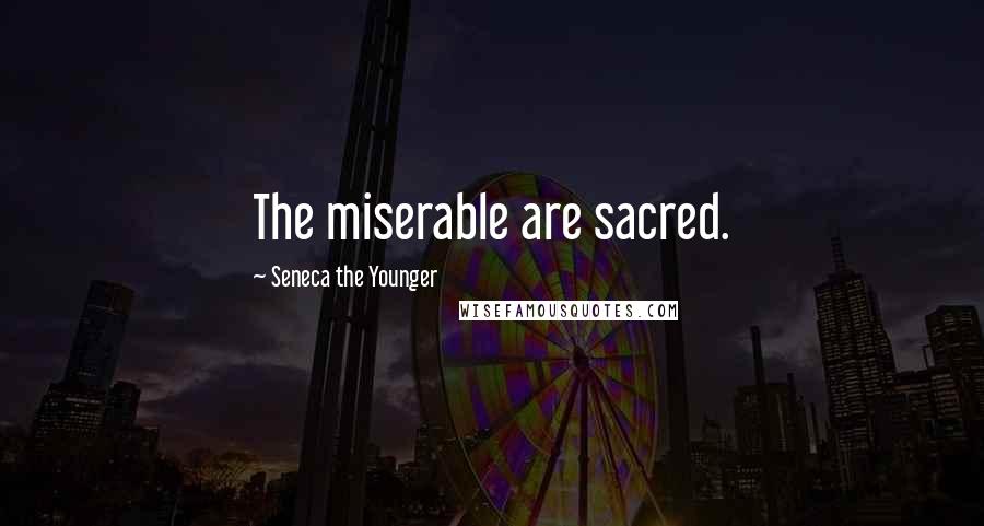 Seneca The Younger Quotes: The miserable are sacred.