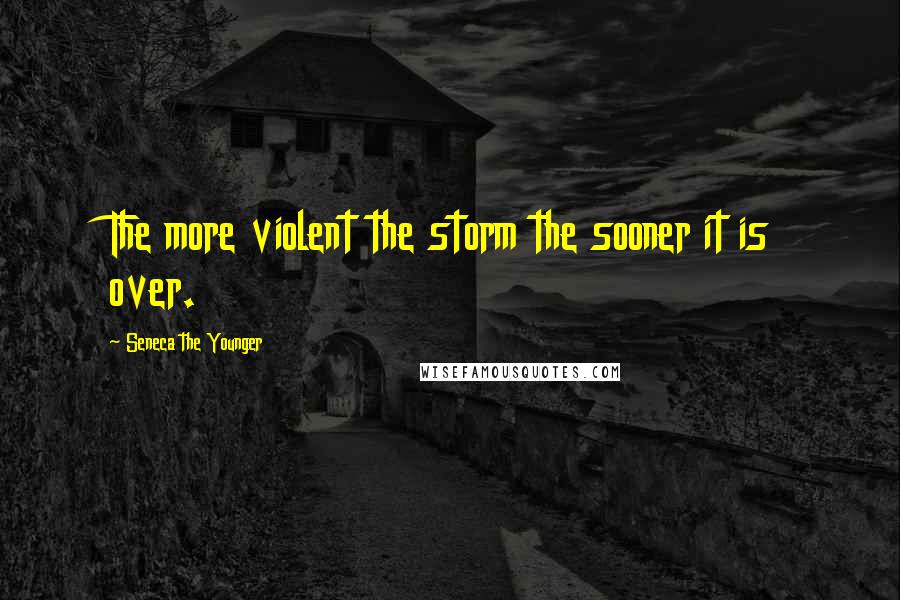 Seneca The Younger Quotes: The more violent the storm the sooner it is over.