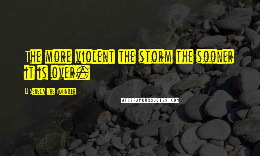 Seneca The Younger Quotes: The more violent the storm the sooner it is over.