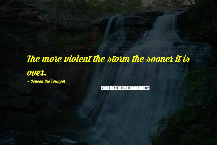 Seneca The Younger Quotes: The more violent the storm the sooner it is over.