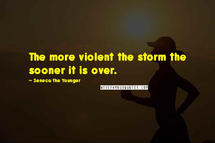 Seneca The Younger Quotes: The more violent the storm the sooner it is over.