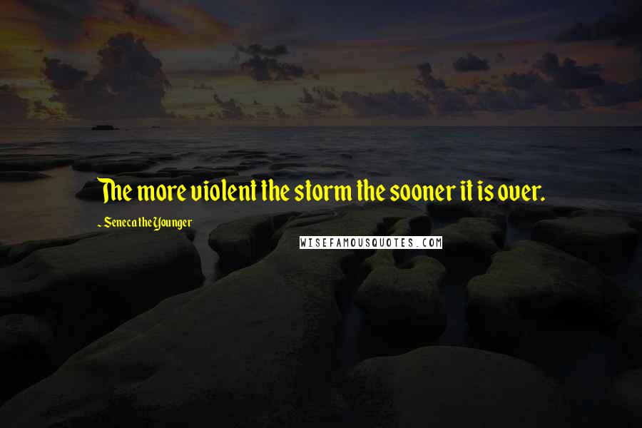 Seneca The Younger Quotes: The more violent the storm the sooner it is over.