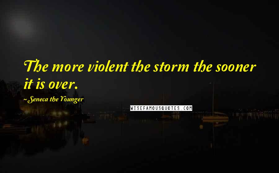 Seneca The Younger Quotes: The more violent the storm the sooner it is over.