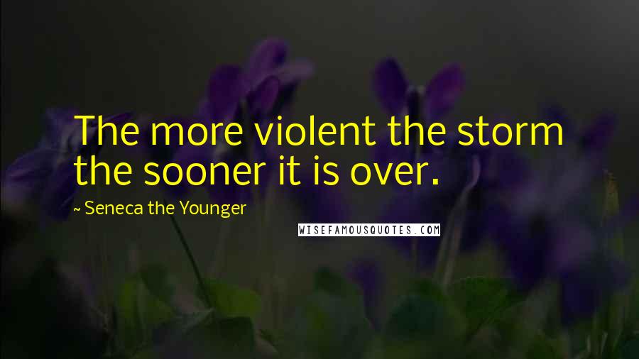 Seneca The Younger Quotes: The more violent the storm the sooner it is over.