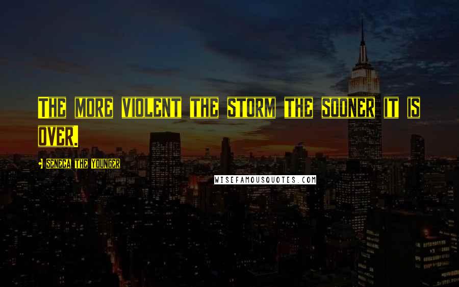 Seneca The Younger Quotes: The more violent the storm the sooner it is over.
