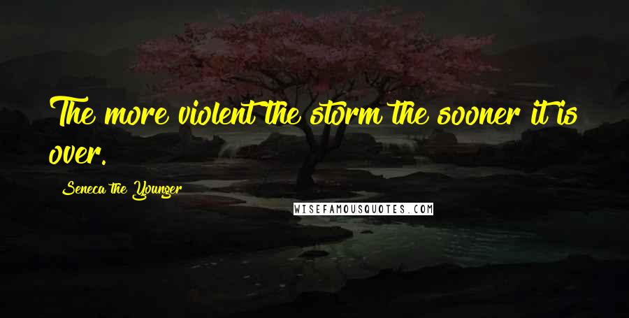Seneca The Younger Quotes: The more violent the storm the sooner it is over.