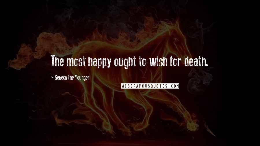 Seneca The Younger Quotes: The most happy ought to wish for death.