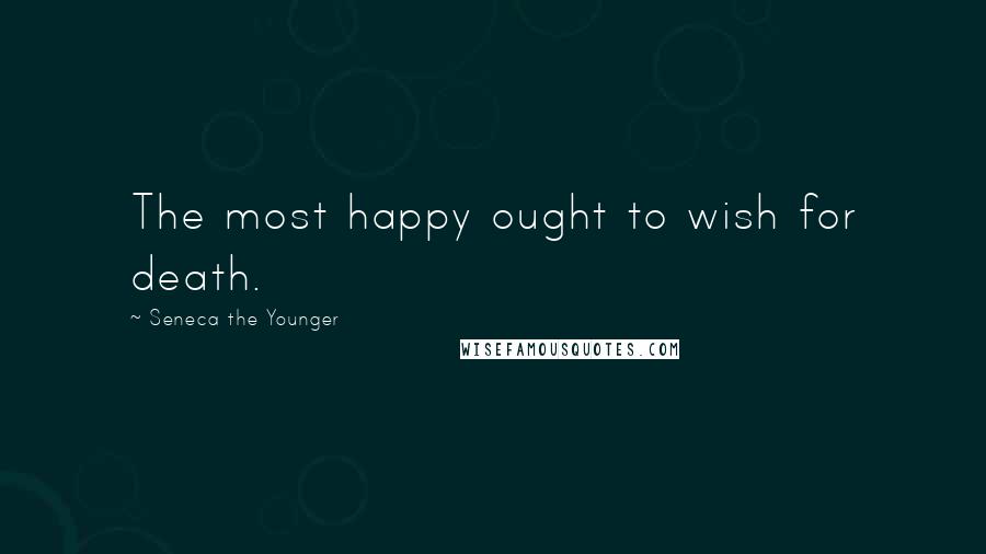 Seneca The Younger Quotes: The most happy ought to wish for death.