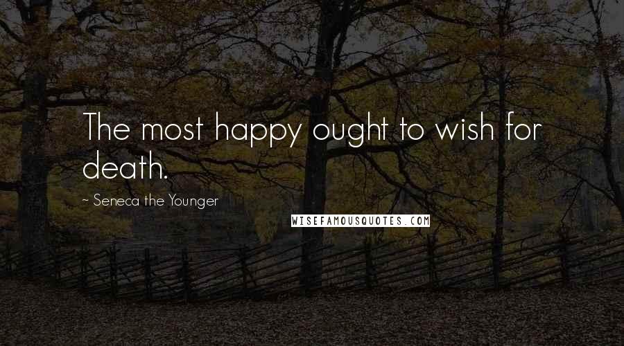 Seneca The Younger Quotes: The most happy ought to wish for death.