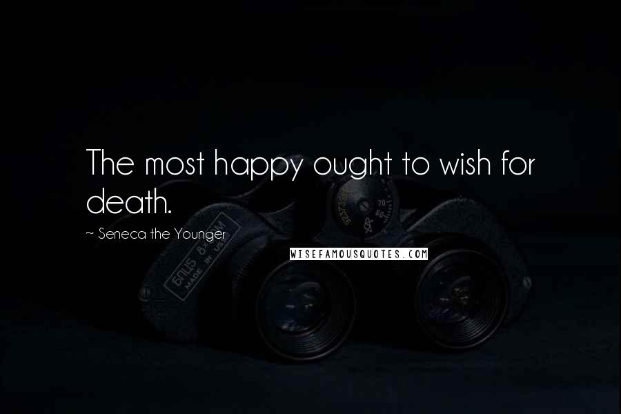 Seneca The Younger Quotes: The most happy ought to wish for death.