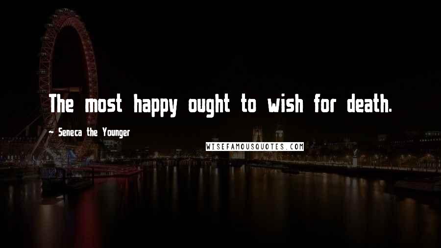 Seneca The Younger Quotes: The most happy ought to wish for death.