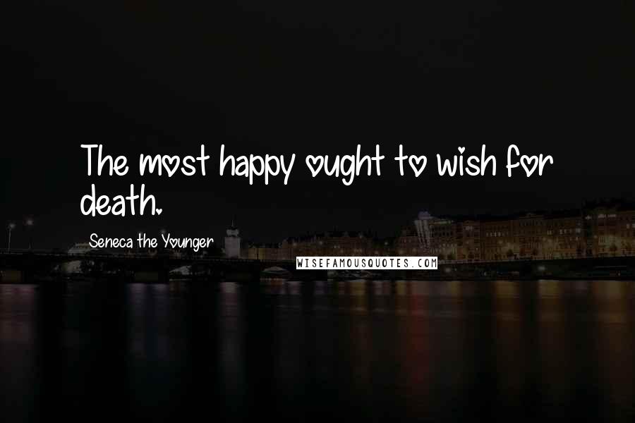 Seneca The Younger Quotes: The most happy ought to wish for death.