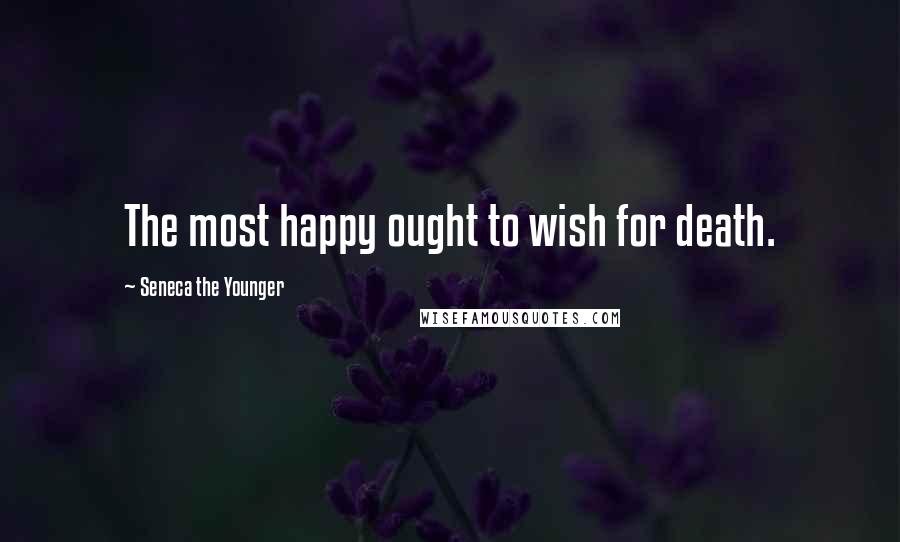 Seneca The Younger Quotes: The most happy ought to wish for death.