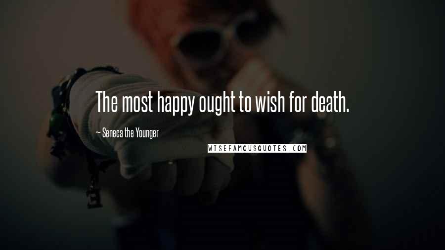 Seneca The Younger Quotes: The most happy ought to wish for death.