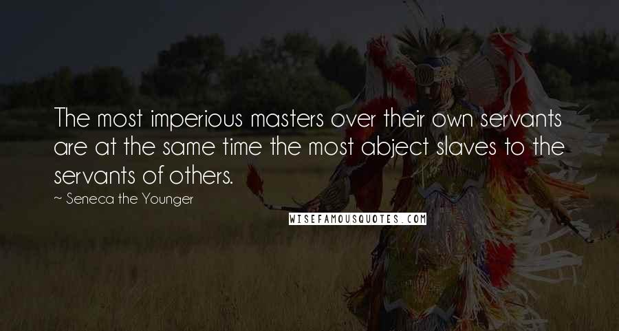 Seneca The Younger Quotes: The most imperious masters over their own servants are at the same time the most abject slaves to the servants of others.