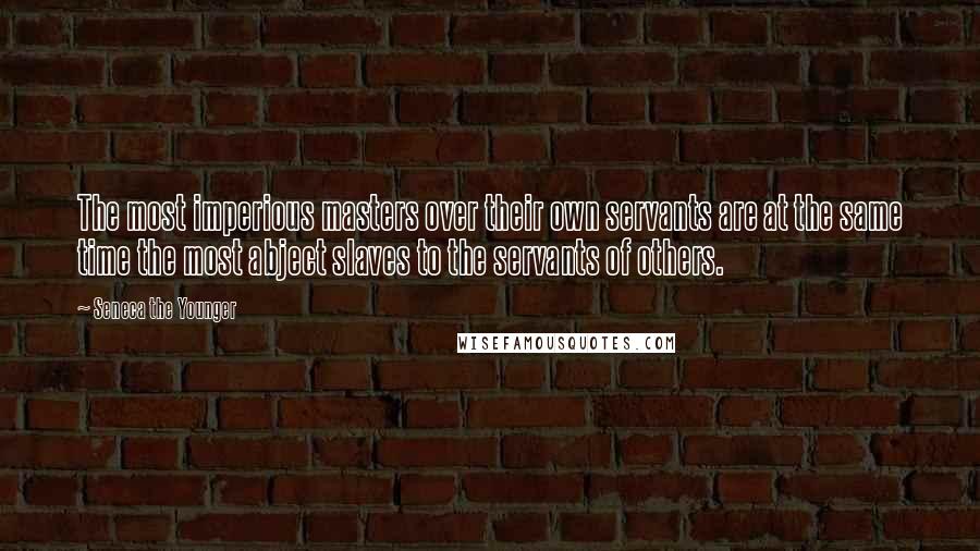 Seneca The Younger Quotes: The most imperious masters over their own servants are at the same time the most abject slaves to the servants of others.