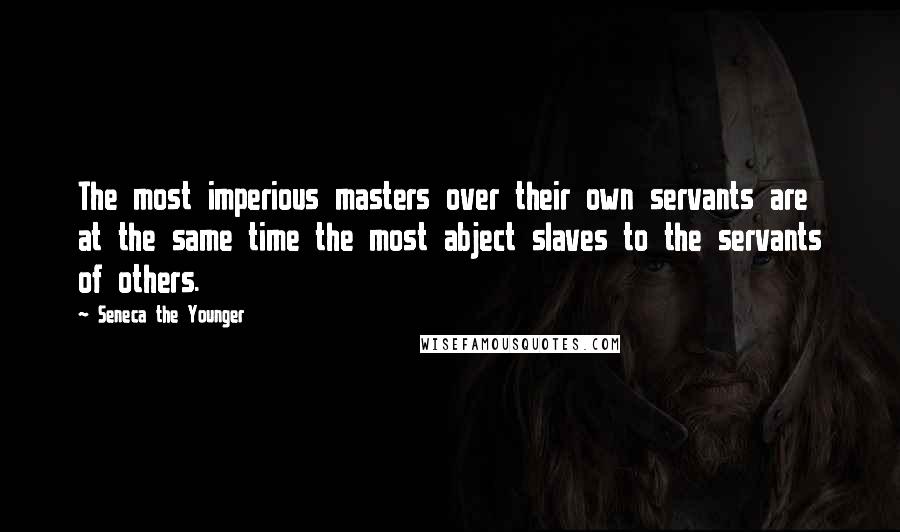 Seneca The Younger Quotes: The most imperious masters over their own servants are at the same time the most abject slaves to the servants of others.