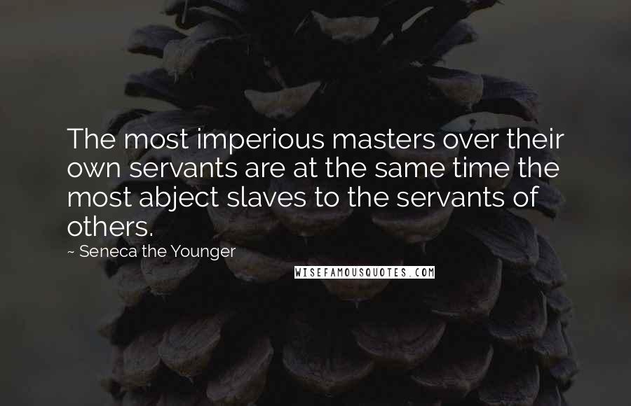 Seneca The Younger Quotes: The most imperious masters over their own servants are at the same time the most abject slaves to the servants of others.