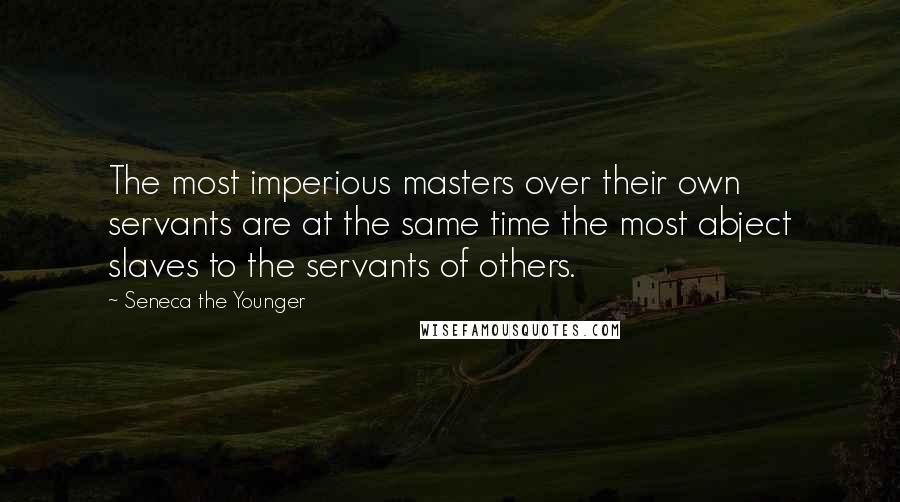 Seneca The Younger Quotes: The most imperious masters over their own servants are at the same time the most abject slaves to the servants of others.