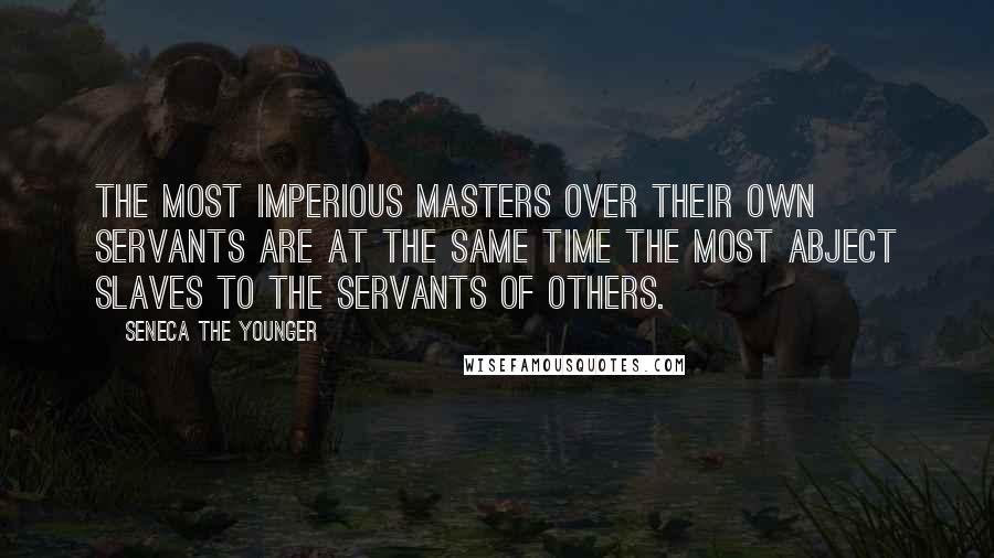 Seneca The Younger Quotes: The most imperious masters over their own servants are at the same time the most abject slaves to the servants of others.