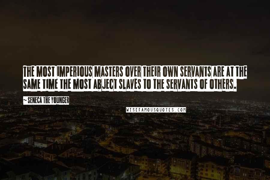 Seneca The Younger Quotes: The most imperious masters over their own servants are at the same time the most abject slaves to the servants of others.