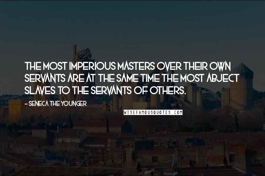 Seneca The Younger Quotes: The most imperious masters over their own servants are at the same time the most abject slaves to the servants of others.