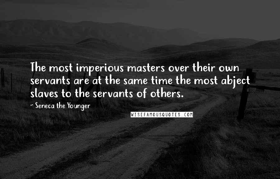 Seneca The Younger Quotes: The most imperious masters over their own servants are at the same time the most abject slaves to the servants of others.